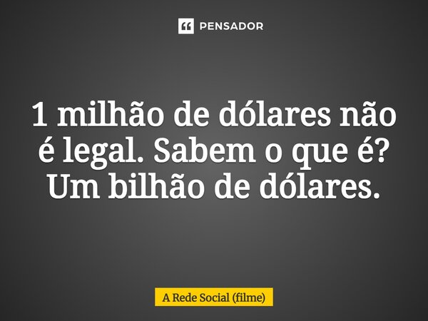 ⁠1 milhão de dólares não é legal. Sabem o que é? Um bilhão de dólares.... Frase de A Rede Social (filme).
