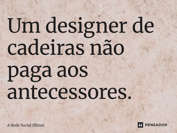 ⁠Um designer de cadeiras não paga aos antecessores.... Frase de A Rede Social (filme).