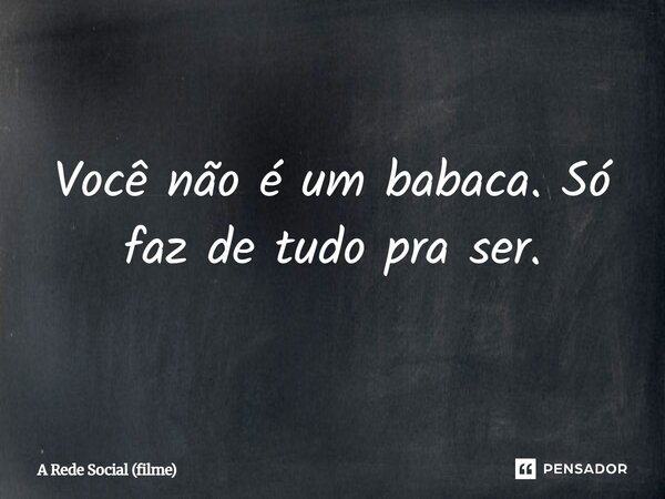 ⁠Você não é um babaca. Só faz de tudo pra ser.... Frase de A Rede Social (filme).