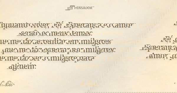 Enquanto viver, Fé, Esperança e o amor serão os meus temas. Fé, que me faz acreditar em milagres. Esperança, que me faz esperar por milagres. Amor, que me faz s... Frase de A.Reis.