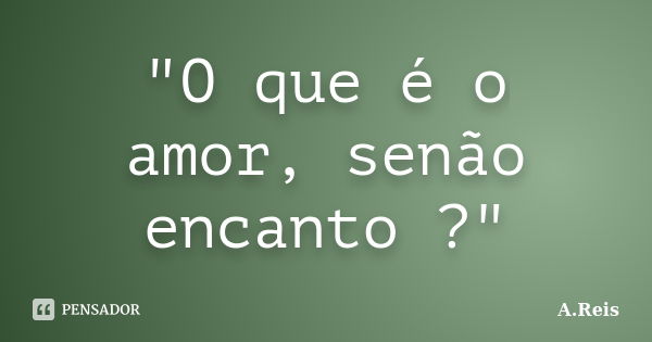 "O que é o amor, senão encanto ?"... Frase de A.Reis.