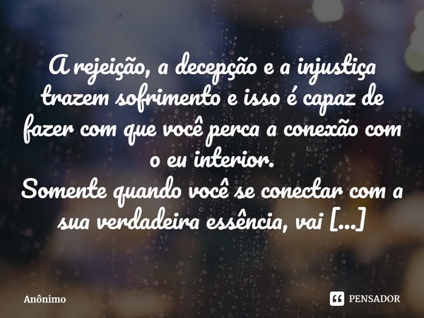 ⁠A rejeição, a decepção e a injustiça trazem sofrimento e isso é capaz de fazer com que você perca a conexão com o eu interior.
Somente quando você se conectar ... Frase de Anônimo.