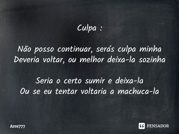 ⁠Culpa : Não posso continuar, serás culpa minha Deveria voltar, ou melhor deixa-la sozinha Seria o certo sumir e deixa-la Ou se eu tentar voltaria a machuca-la... Frase de Ares777.