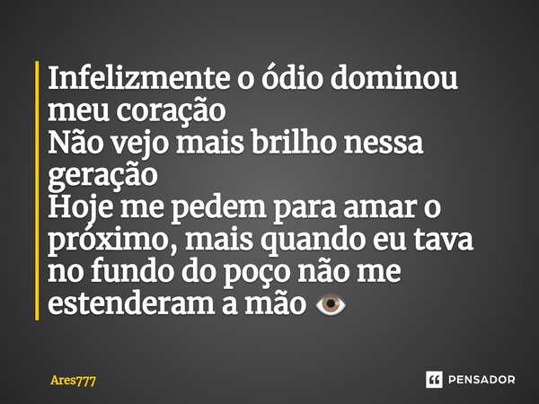 Infelizmente o ódio dominou meu coração Não vejo mais brilho nessa geração Hoje me pedem para amar o próximo, mais quando eu tava no fundo do poço não me estend... Frase de Ares777.