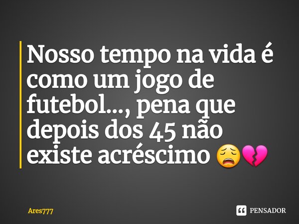 Nosso tempo na vida é como um jogo de futebol..., pena que depois dos 45 não existe acréscimo ⁠😩💔... Frase de Ares777.