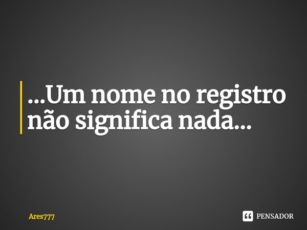 ...Um nome no registro não significa nada...... Frase de Ares777.