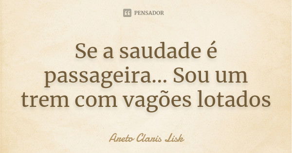 Se a saudade é passageira... Sou um trem com vagões lotados... Frase de Areto Claris Lisk.