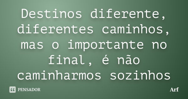 Destinos diferente, diferentes caminhos, mas o importante no final, é não caminharmos sozinhos... Frase de Arf.