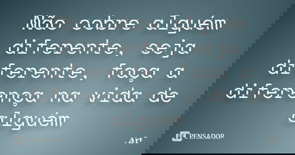 Não cobre alguém diferente, seja diferente, faça a diferença na vida de alguém... Frase de Arf.