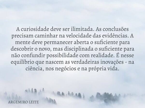 A curiosidade deve ser ilimitada. As conclusões precisam caminhar na velocidade das evidências. A mente deve permanecer aberta o suficiente para descobrir o nov... Frase de ARGEMIRO LEITE.