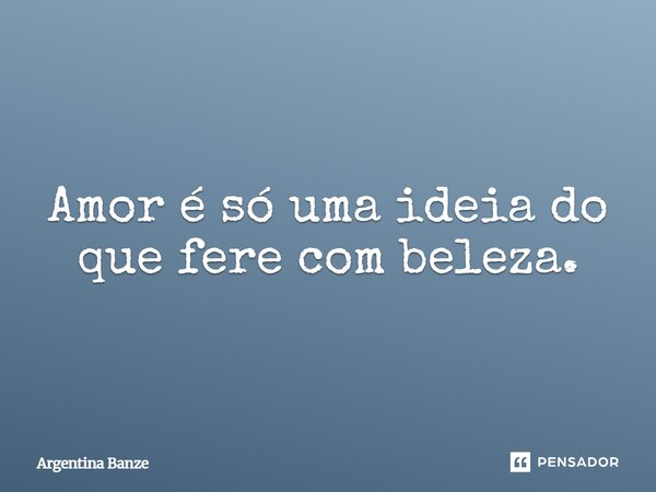 ⁠Amor é só uma ideia do que fere com beleza.... Frase de Argentina Banze.