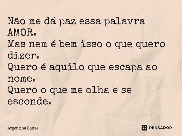 ⁠Não me dá paz essa palavra AMOR. Mas nem é bem isso o que quero dizer. Quero é aquilo que escapa ao nome. Quero o que me olha e se esconde.... Frase de Argentina Banze.