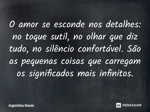 ⁠O amor se esconde nos detalhes: no toque sutil, no olhar que diz tudo, no silêncio confortável. São as pequenas coisas que carregam os significados maisinfinit... Frase de Argentina Banze.