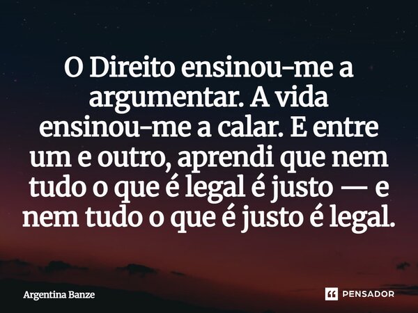 ⁠O Direito ensinou-me a argumentar. A vida ensinou-me a calar. E entre um e outro, aprendi que nem tudo o que é legal é justo — e nem tudo o que é justo é legal... Frase de Argentina Banze.
