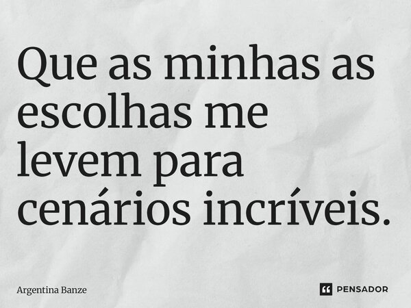 ⁠Que as minhas as escolhas me levem para cenários incríveis.... Frase de Argentina Banze.