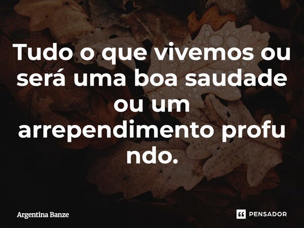 ⁠Tudo o que vivemos ou será uma boa saudade ou um arrependimentoprofundo.... Frase de Argentina Banze.