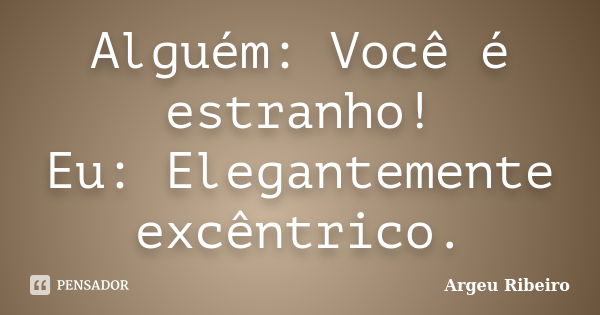 Alguém: Você é estranho! Eu: Elegantemente excêntrico.... Frase de Argeu Ribeiro.