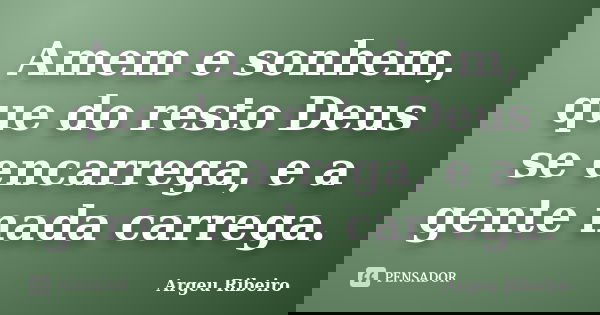 Amem e sonhem, que do resto Deus se encarrega, e a gente nada carrega.... Frase de Argeu Ribeiro.