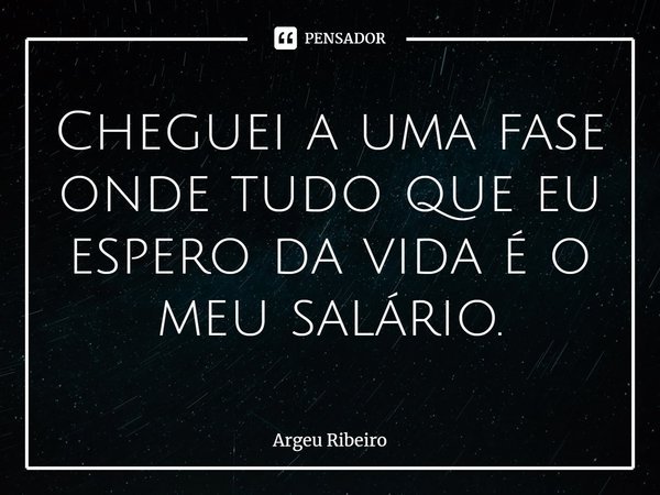 ⁠Cheguei a uma fase onde tudo que eu espero da vida é o meu salário.... Frase de Argeu Ribeiro.