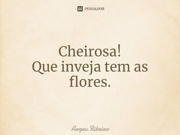 ⁠Cheirosa! Que inveja tem as flores.... Frase de Argeu Ribeiro.