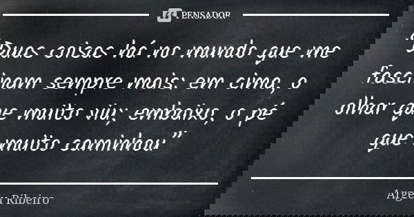 “Duas coisas há no mundo que me fascinam sempre mais: em cima, o olhar que muito viu; embaixo, o pé que muito caminhou”... Frase de Argeu Ribeiro.