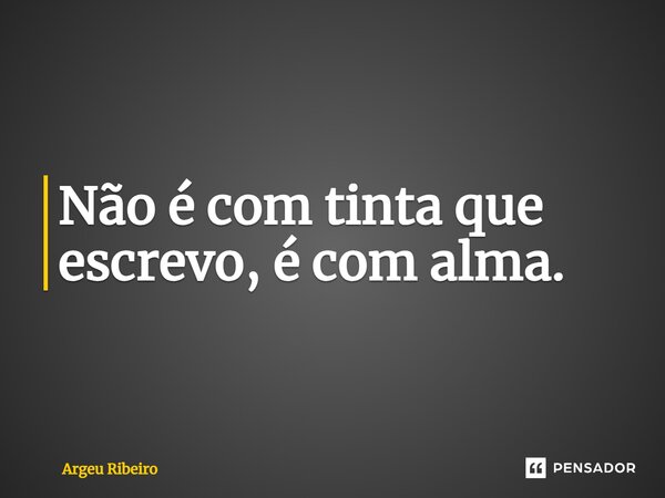 ⁠Não é com tinta que escrevo, é com alma.... Frase de Argeu Ribeiro.