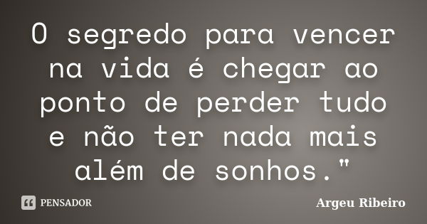 O segredo para vencer na vida é chegar ao ponto de perder tudo e não ter nada mais além de sonhos."... Frase de Argeu Ribeiro.