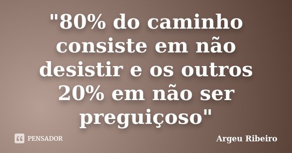 "80% do caminho consiste em não desistir e os outros 20% em não ser preguiçoso"... Frase de Argeu Ribeiro.