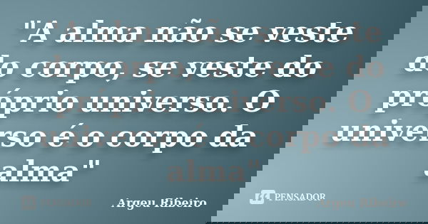 "A alma não se veste do corpo, se veste do próprio universo. O universo é o corpo da alma"... Frase de Argeu Ribeiro.