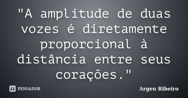 "A amplitude de duas vozes é diretamente proporcional à distância entre seus corações."... Frase de Argeu Ribeiro.
