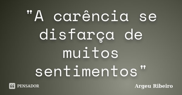 "A carência se disfarça de muitos sentimentos"... Frase de Argeu Ribeiro.