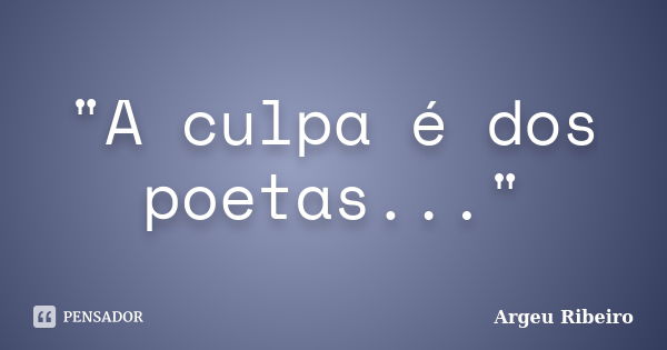 "A culpa é dos poetas..."... Frase de Argeu Ribeiro.