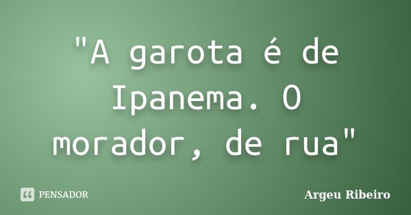 "A garota é de Ipanema. O morador, de rua"... Frase de Argeu Ribeiro.