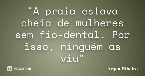 "A praia estava cheia de mulheres sem fio-dental. Por isso, ninguém as viu"... Frase de Argeu Ribeiro.