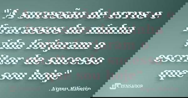 "A sucessão de erros e fracassos da minha vida forjaram o escritor de sucesso que sou hoje"... Frase de Argeu Ribeiro.