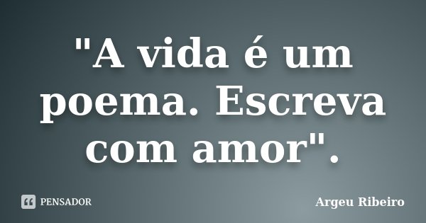 "A vida é um poema. Escreva com amor".... Frase de Argeu Ribeiro.