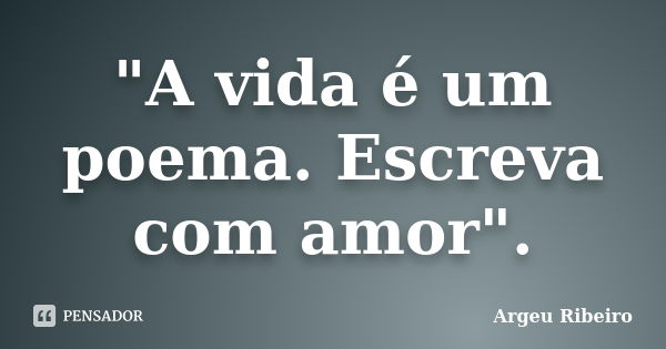 "A vida é um poema. Escreva com amor".... Frase de Argeu Ribeiro.