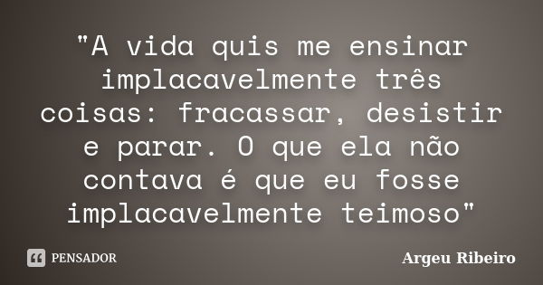 "A vida quis me ensinar implacavelmente três coisas: fracassar, desistir e parar. O que ela não contava é que eu fosse implacavelmente teimoso"... Frase de Argeu Ribeiro.