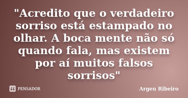 "Acredito que o verdadeiro sorriso está estampado no olhar. A boca mente não só quando fala, mas existem por aí muitos falsos sorrisos"... Frase de Argeu Ribeiro.