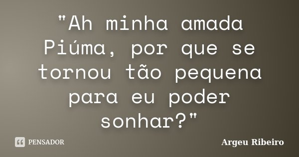 "Ah minha amada Piúma, por que se tornou tão pequena para eu poder sonhar?"... Frase de Argeu Ribeiro.