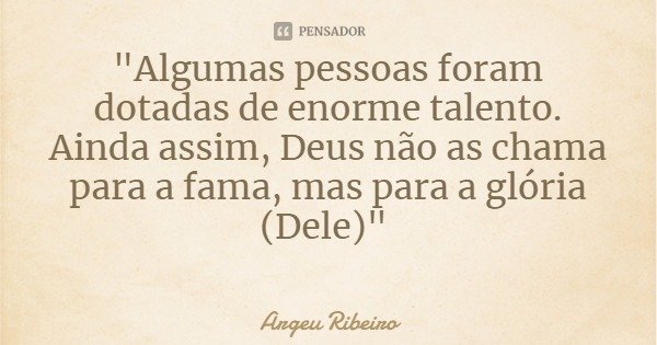 "Algumas pessoas foram dotadas de enorme talento. Ainda assim, Deus não as chama para a fama, mas para a glória (Dele)"... Frase de Argeu Ribeiro.