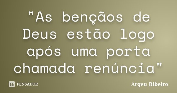 "As bençãos de Deus estão logo após uma porta chamada renúncia"... Frase de Argeu Ribeiro.