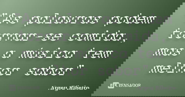 "As palavras podem tornar-se comida, mas a música tem melhor sabor"... Frase de Argeu Ribeiro.