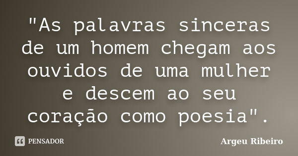 "As palavras sinceras de um homem chegam aos ouvidos de uma mulher e descem ao seu coração como poesia".... Frase de Argeu Ribeiro.