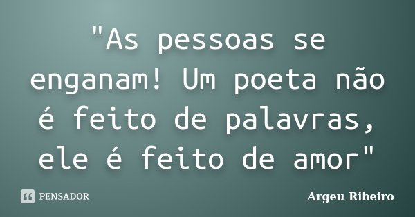 "As pessoas se enganam! Um poeta não é feito de palavras, ele é feito de amor"... Frase de Argeu Ribeiro.
