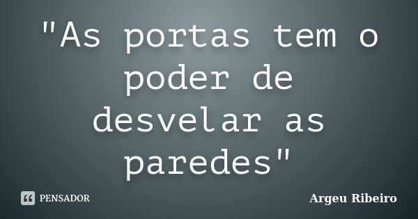 "As portas tem o poder de desvelar as paredes"... Frase de Argeu Ribeiro.