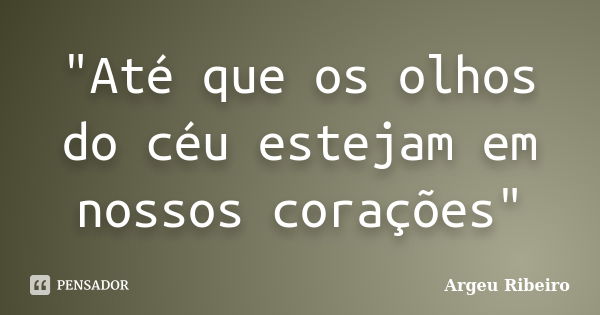 "Até que os olhos do céu estejam em nossos corações"... Frase de Argeu Ribeiro.