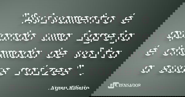 "Avivamento é quando uma igreja é chamada de volta a suas raízes".... Frase de Argeu Ribeiro.