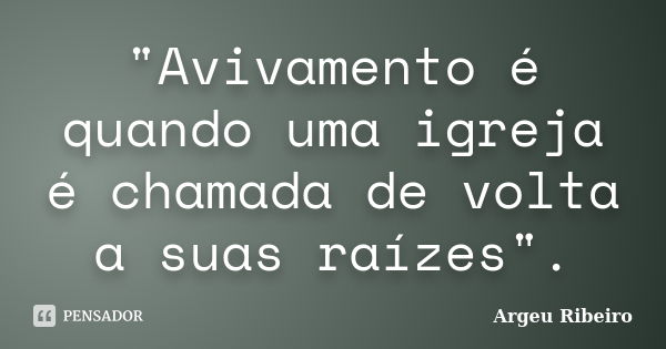 "Avivamento é quando uma igreja é chamada de volta a suas raízes".... Frase de Argeu Ribeiro.