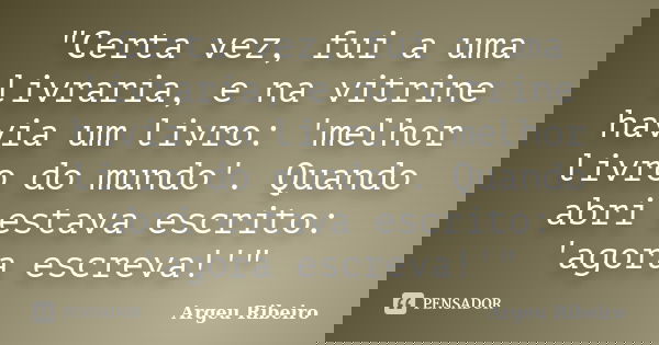 "Certa vez, fui a uma livraria, e na vitrine havia um livro: 'melhor livro do mundo'. Quando abri estava escrito: 'agora escreva!'"... Frase de Argeu Ribeiro.